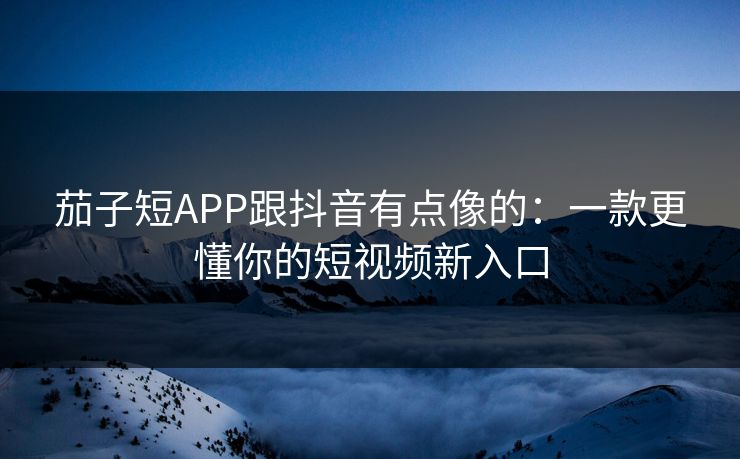 茄子短APP跟抖音有点像的:一款更懂你的短视频新入口 茄子短APP跟抖音有点像的:一款更懂你的短视频新入口