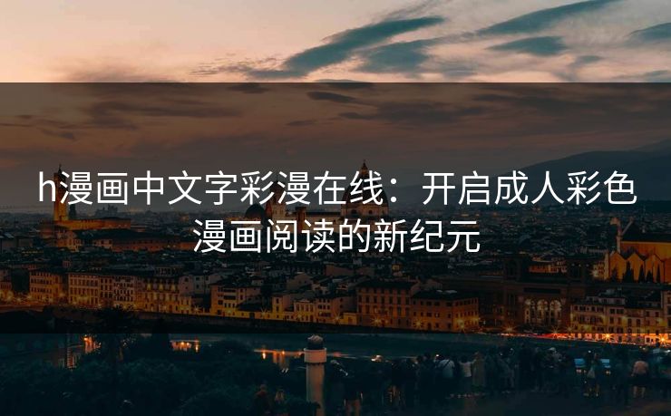 h漫画中文字彩漫在线：开启成人彩色漫画阅读的新纪元