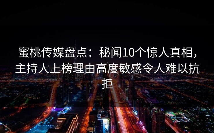 蜜桃传媒盘点:秘闻10个惊人真相,主持人上榜理由高度敏感令人难以抗拒 蜜桃传媒盘点:秘闻10个惊人真相,主持人上榜理由高度敏感令人难以抗拒