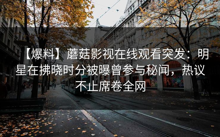 【爆料】蘑菇影视在线观看突发:明星在拂晓时分被曝曾参与秘闻,热议不止席卷全网 【爆料】蘑菇影视在线观看突发:明星在拂晓时分被曝曾参与秘闻,热议不止席卷全网