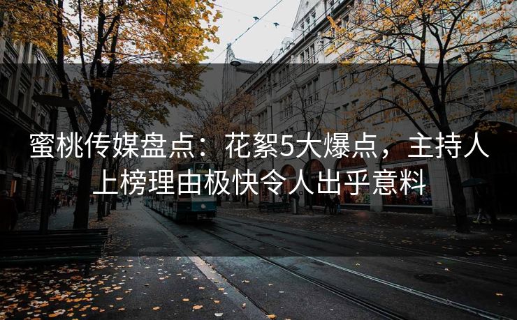 蜜桃传媒盘点：花絮5大爆点，主持人上榜理由极快令人出乎意料