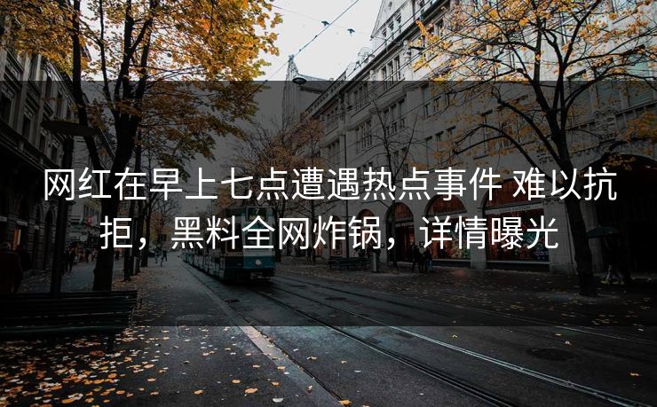 网红在早上七点遭遇热点事件 难以抗拒，黑料全网炸锅，详情曝光