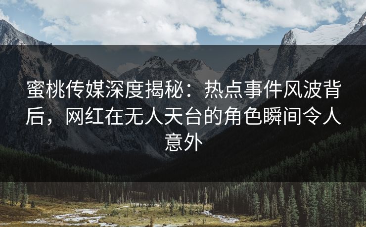 蜜桃传媒深度揭秘：热点事件风波背后，网红在无人天台的角色瞬间令人意外