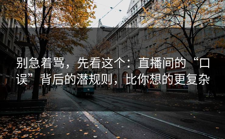 别急着骂，先看这个：直播间的“口误”背后的潜规则，比你想的更复杂