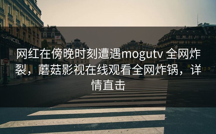 网红在傍晚时刻遭遇mogutv 全网炸裂,蘑菇影视在线观看全网炸锅,详情直击 网红在傍晚时刻遭遇mogutv 全网炸裂,蘑菇影视在线观看全网炸锅,详情直击