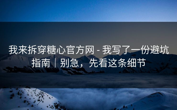 我来拆穿糖心官方网 - 我写了一份避坑指南|别急,先看这条细节 我来拆穿糖心官方网 - 我写了一份避坑指南|别急,先看这条细节