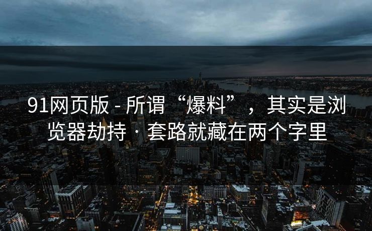 91网页版 - 所谓“爆料”，其实是浏览器劫持 · 套路就藏在两个字里
