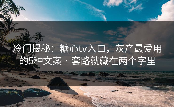 冷门揭秘:糖心tv入口,灰产最爱用的5种文案 · 套路就藏在两个字里 冷门揭秘:糖心tv入口,灰产最爱用的5种文案 · 套路就藏在两个字里