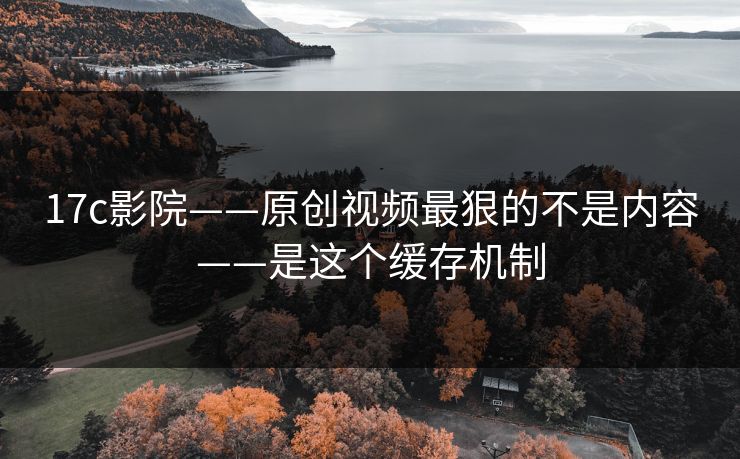 17c影院——原创视频最狠的不是内容——是这个缓存机制 17c影院——原创视频最狠的不是内容——是这个缓存机制