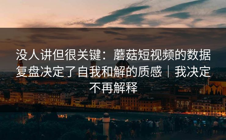 没人讲但很关键:蘑菇短视频的数据复盘决定了自我和解的质感|我决定不再解释 没人讲但很关键:蘑菇短视频的数据复盘决定了自我和解的质感|我决定不再解释