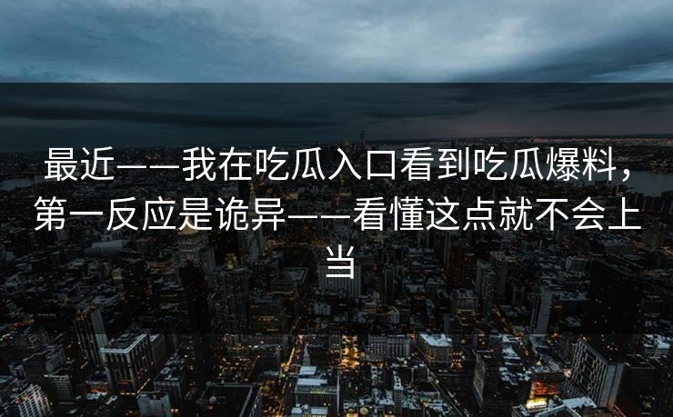 最近——我在吃瓜入口看到吃瓜爆料，第一反应是诡异——看懂这点就不会上当