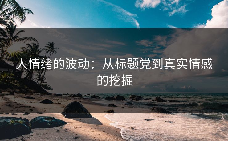 人情绪的波动:从标题党到真实情感的挖掘 人情绪的波动:从标题党到真实情感的挖掘