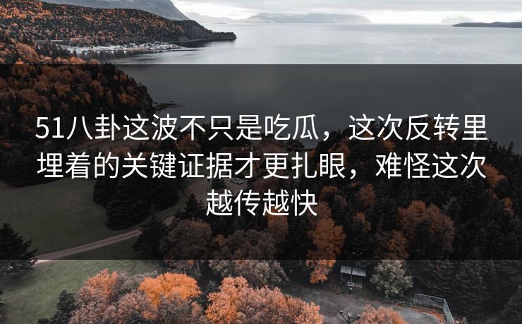 51八卦这波不只是吃瓜,这次反转里埋着的关键证据才更扎眼,难怪这次越传越快 51八卦这波不只是吃瓜,这次反转里埋着的关键证据才更扎眼,难怪这次越传越快