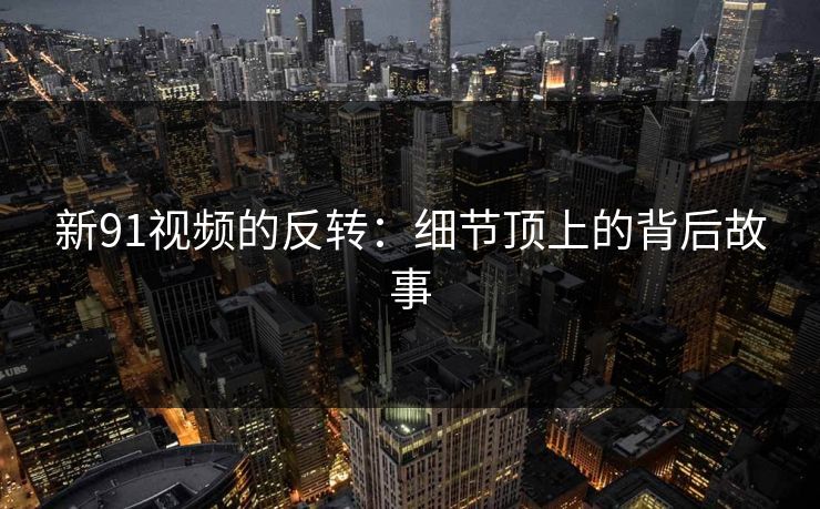 新91视频的反转:细节顶上的背后故事 新91视频的反转:细节顶上的背后故事