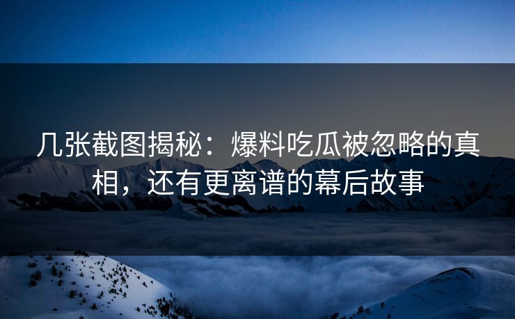 几张截图揭秘：爆料吃瓜被忽略的真相，还有更离谱的幕后故事